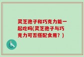 灵芝孢子和巧克力能一起吃吗(灵芝孢子与巧克力可否搭配食用？)