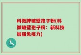 科微牌破壁孢子粉(科微破壁孢子粉：新科技加强免疫力)