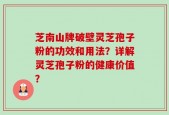 芝南山牌破壁灵芝孢子粉的功效和用法？详解灵芝孢子粉的健康价值？