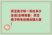 灵芝孢子粉一天吃多少合适(合理用量：灵芝孢子粉每日建议摄入量)