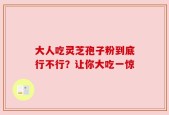 大人吃灵芝孢子粉到底行不行？让你大吃一惊