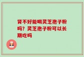 肾不好能喝灵芝孢子粉吗？灵芝孢子粉可以长期吃吗