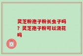 灵芝粉孢子粉长虫子吗？灵芝孢子粉可以浇花吗