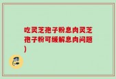 吃灵芝孢子粉息肉灵芝孢子粉可缓解息肉问题)