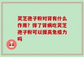 灵芝孢子粉对肾有什么作用？得了肾病吃灵芝孢子粉可以提高免疫力吗