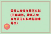 黄芪人参麦冬灵芝石斛(五味调养，黄芪人参麦冬灵芝石斛助你健康养生)