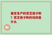 嘉定生产的灵芝孢子粉？灵芝孢子粉的功效是什么