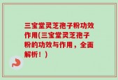 三宝堂灵芝孢子粉功效作用(三宝堂灵芝孢子粉的功效与作用，全面解析！)