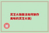 灵芝火锅做法如何制作美味的灵芝火锅)