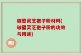 破壁灵芝孢子粉材料(破壁灵芝孢子粉的功效与用途)