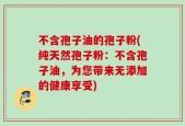 不含孢子油的孢子粉(纯天然孢子粉：不含孢子油，为您带来无添加的健康享受)