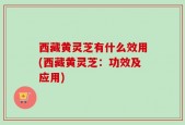 西藏黄灵芝有什么效用(西藏黄灵芝：功效及应用)
