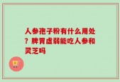 人参孢子粉有什么用处？脾胃虚弱能吃人参和灵芝吗