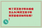 喝了灵芝孢子粉长痘痘怎么办(喝灵芝孢子粉突然冒痘该如何处理？)