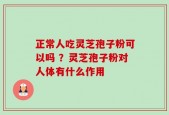 正常人吃灵芝孢子粉可以吗 ？灵芝孢子粉对人体有什么作用