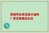 胃病可吃灵芝孢子油吗？灵芝胃病怎么吃