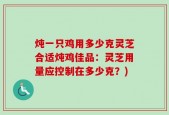 炖一只鸡用多少克灵芝合适炖鸡佳品：灵芝用量应控制在多少克？)