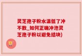 灵芝孢子粉水温低了冲不散_如何正确冲泡灵芝孢子粉以避免结块)