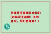 百味灵芝面膜补水孕妇(百味灵芝面膜：天然补水，孕妇也能用！)