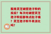 服用灵芝破壁孢子粉的反应？每次吃破壁灵芝孢子粉后都有点肚子痛？灵芝孢子粉不易消化吗？