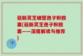 菇新灵芝破壁孢子粉胶囊(菇新灵芝孢子粉胶囊——深度解读与推荐)
