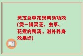 灵芝虫草花煲鸭汤功效(煲一锅灵芝、虫草、花煮的鸭汤，滋补养身效果好)