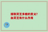 提取灵芝多糖的意义？血灵芝有什么作用