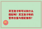灵芝孢子粉可以和什么搭配喝？灵芝孢子粉的营养价值与搭配推荐？