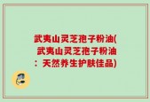 武夷山灵芝孢子粉油( 武夷山灵芝孢子粉油：天然养生护肤佳品)