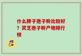 什么牌子孢子粉比较好？灵芝孢子粉产地排行榜