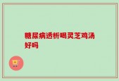 糖尿病透析喝灵芝鸡汤好吗