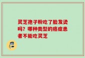 灵芝孢子粉吃了脸发烫吗？哪种类型的癌症患者不能吃灵芝