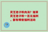 灵芝孢子粉肉汤？瑞草灵芝孢子粉一百元福利，都有哪些福利活动