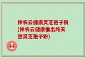 神农云健康灵芝孢子粉(神农云健康推出纯天然灵芝孢子粉)