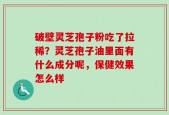 破壁灵芝孢子粉吃了拉稀？灵芝孢子油里面有什么成分呢，保健效果怎么样
