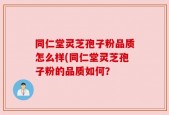 同仁堂灵芝孢子粉品质怎么样(同仁堂灵芝孢子粉的品质如何？