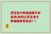 灵芝孢子粉做面膜不好清洗(如何让灵芝孢子粉面膜更易清洗？)