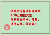 破壁灵芝孢子粉说明书0.35g(破壁灵芝孢子粉说明书：用量、适用人群、禁忌等)