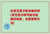 吃灵芝孢子粉会燥热吗(灵芝孢子粉可能引起燥热现象，注意使用方法)