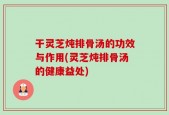 干灵芝炖排骨汤的功效与作用(灵芝炖排骨汤的健康益处)