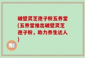 破壁灵芝孢子粉五养堂(五养堂推出破壁灵芝孢子粉，助力养生达人)