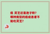 癌 灵芝还是孢子粉？哪种类型的癌症患者不能吃灵芝？