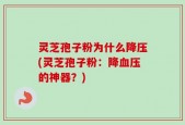 灵芝孢子粉为什么降压(灵芝孢子粉：降血压的神器？)