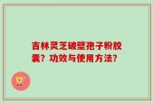 吉林灵芝破壁孢子粉胶囊？功效与使用方法？