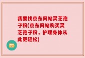 我要找京东网站灵芝孢子粉(京东网站购买灵芝孢子粉，护理身体从此更轻松)
