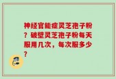 神经官能症灵芝孢子粉？破壁灵芝孢子粉每天服用几次，每次服多少？