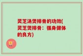 灵芝汤煲排骨的功效(灵芝煲排骨：强身健体的良方)