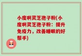 小度啊灵芝孢子粉(小度啊灵芝孢子粉：提升免疫力，改善睡眠的好帮手)