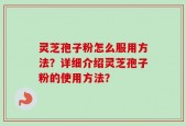 灵芝孢子粉怎么服用方法？详细介绍灵芝孢子粉的使用方法？