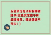 五色灵芝孢子粉有哪些牌子(五色灵芝孢子粉品牌推荐，臻选健康不可少！)